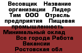 Весовщик › Название организации ­ Лидер Тим, ООО › Отрасль предприятия ­ Пищевая промышленность › Минимальный оклад ­ 21 000 - Все города Работа » Вакансии   . Ростовская обл.,Новошахтинск г.